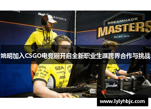 姚明加入CSGO电竞圈开启全新职业生涯跨界合作与挑战